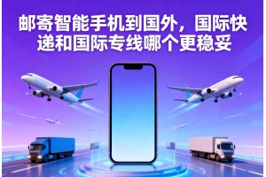 郵寄智能手機到國外，國際快遞和國際專線哪個更穩妥