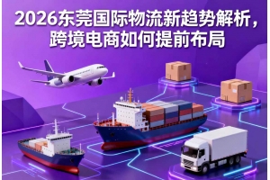 2026東莞國際物流新趨勢解析，跨境電商如何提前布局